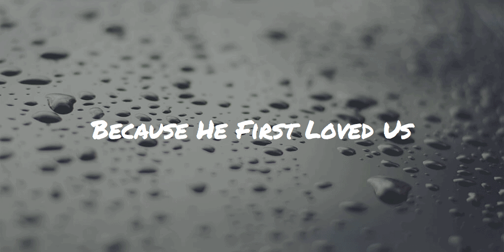 Because He First Loved Us